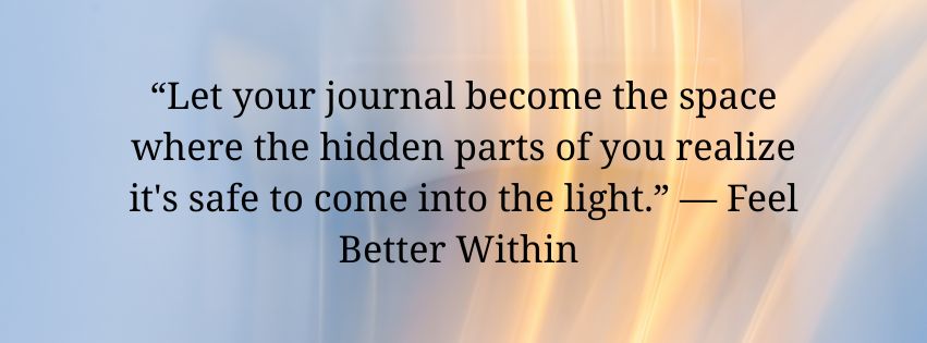 Let your journal become the space where the hidden parts of you realize its safe to come into the light. — Feel Better Within Shadow Work Journal Prompts for Beginners | Organized by Personal Themes